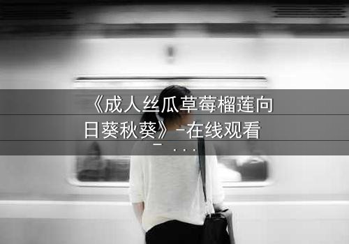 《成人丝瓜草莓榴莲向日葵秋葵》-在线观看 - 一场禁忌之恋的终极考验