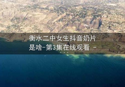 衡水二中女生抖音奶片是啥-第3集在线观看 - 一场青春风暴的隐秘真相