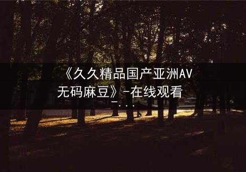 《久久精品国产亚洲AV无码麻豆》-在线观看 - 第3集