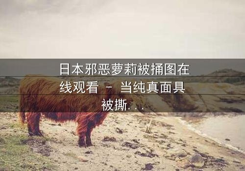 日本邪恶萝莉被捅图在线观看 - 当纯真面具被撕裂,黑暗真相浮出水面