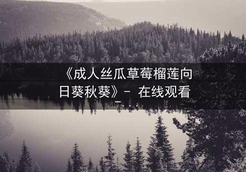 《成人丝瓜草莓榴莲向日葵秋葵》- 在线观看 - 一场禁忌之恋的终极考验