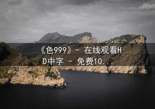 《色999》- 在线观看HD中字 - 免费1080P超清完整无删