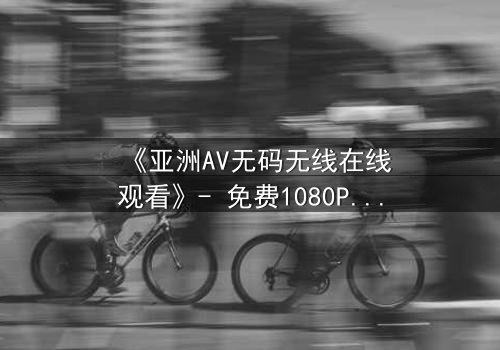 《亚洲AV无码无线在线观看》- 免费1080P超清 - 完整无删第3集