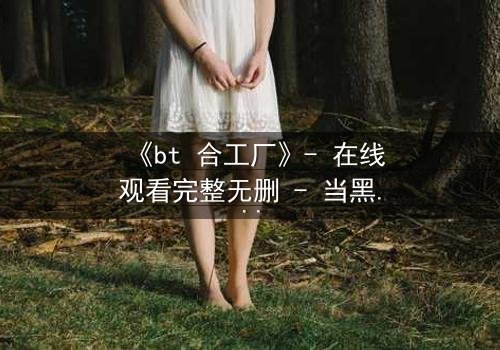 《bt 合工厂》- 在线观看完整无删 - 当黑暗交易遇上致命背叛