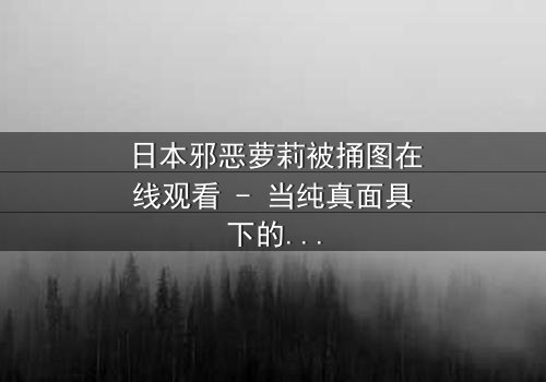 日本邪恶萝莉被捅图在线观看 - 当纯真面具下的黑暗被撕裂,谁才是真正的受害者?