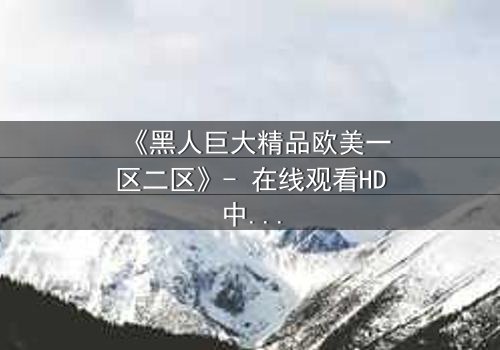 《黑人巨大精品欧美一区二区》- 在线观看HD中字 - 免费1080P超清完整无删