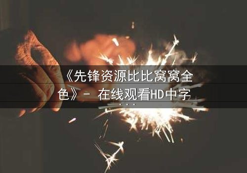《先锋资源比比窝窝全色》- 在线观看HD中字 - 揭开人性最深处的秘密