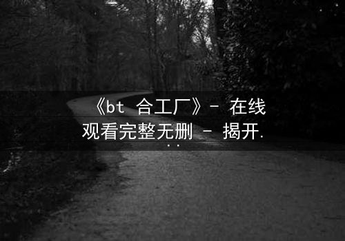 《bt 合工厂》- 在线观看完整无删 - 揭开数字时代的黑暗交易