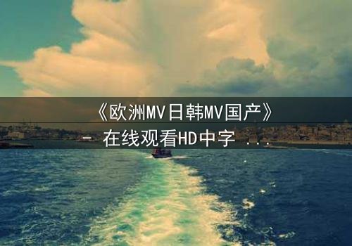 《欧洲MV日韩MV国产》- 在线观看HD中字 - 一场跨越文化的视觉风暴