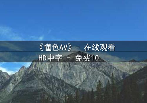 《懂色AV》- 在线观看HD中字 - 免费1080P超清完整无删