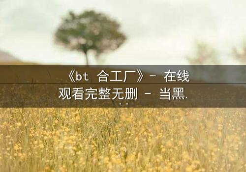 《bt 合工厂》- 在线观看完整无删 - 当黑暗交易遇上致命背叛
