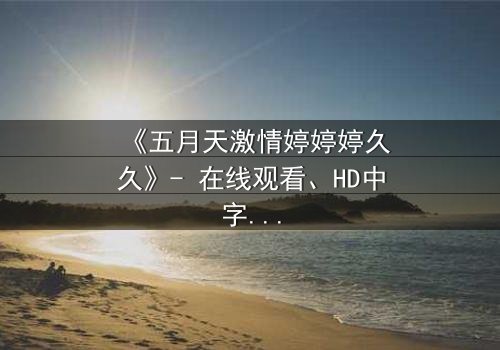 《五月天激情婷婷婷久久》- 在线观看、HD中字 - 免费、1080P超清