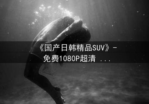 《国产日韩精品SUV》- 免费1080P超清 - 第3集完整无删
