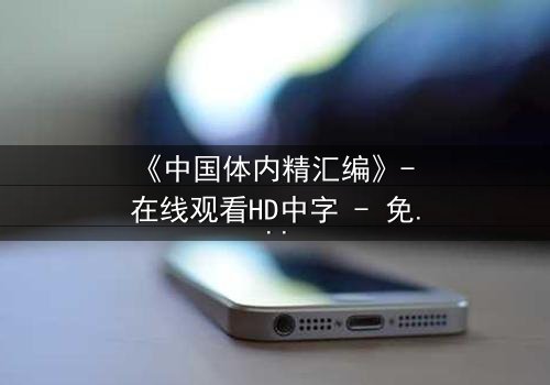 《中国体内精汇编》- 在线观看HD中字 - 免费1080P超清完整无删