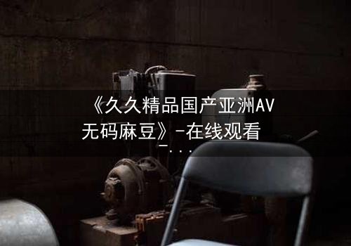 《久久精品国产亚洲AV无码麻豆》-在线观看 - 第3集免费1080P超清