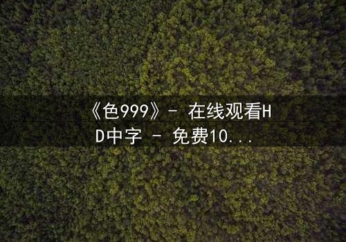《色999》- 在线观看HD中字 - 免费1080P超清完整无删