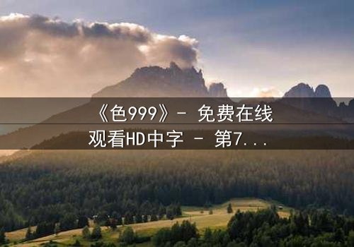 《色999》- 免费在线观看HD中字 - 第7集1080P超清完整无删