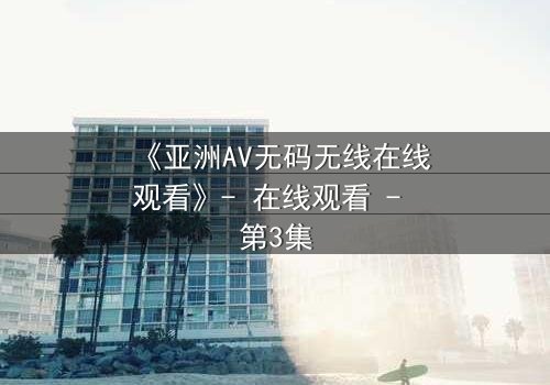 《亚洲AV无码无线在线观看》- 在线观看 - 第3集