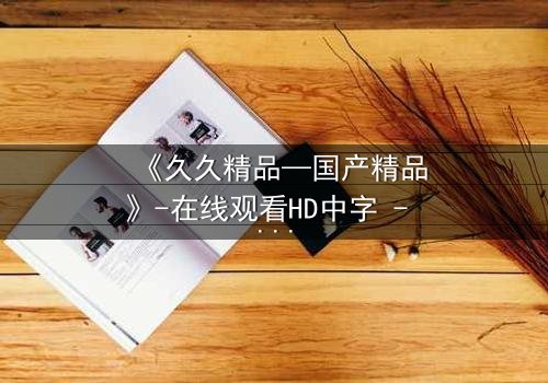 《久久精品—国产精品》-在线观看HD中字 - 免费1080P超清第3集