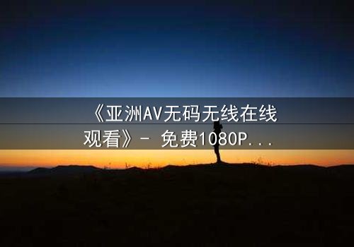 《亚洲AV无码无线在线观看》- 免费1080P超清 - 完整无删第3集