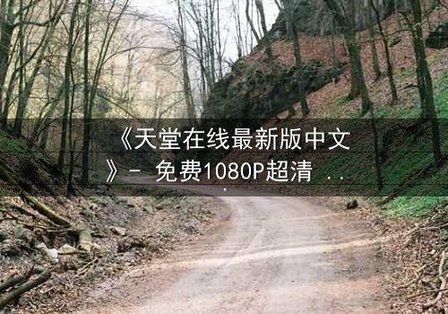 《天堂在线最新版中文》- 免费1080P超清 - 第3集完整无删