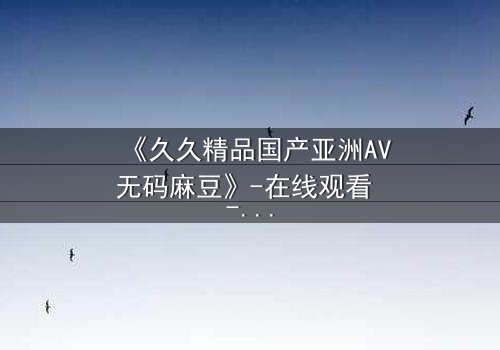 《久久精品国产亚洲AV无码麻豆》-在线观看 - 第3集免费1080P超清