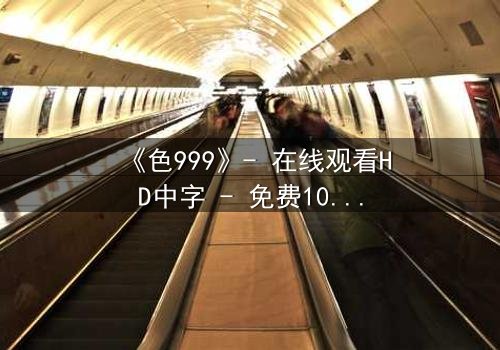 《色999》- 在线观看HD中字 - 免费1080P超清完整无删