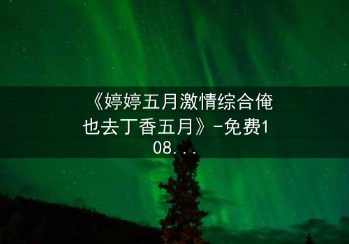 《婷婷五月激情综合俺也去丁香五月》-免费1080P超清 - 第3集完整无删