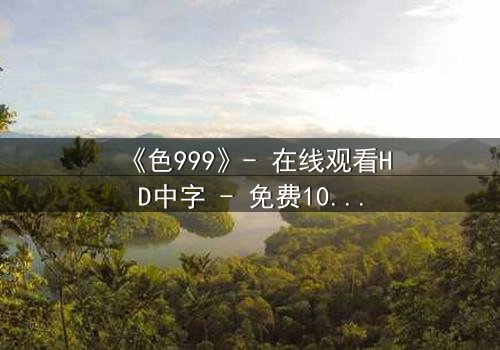 《色999》- 在线观看HD中字 - 免费1080P超清完整无删