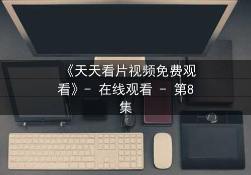 《天天看片视频免费观看》- 在线观看 - 第8集