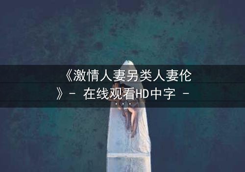 《激情人妻另类人妻伦》- 在线观看HD中字 - 完整无删影视大全第3集