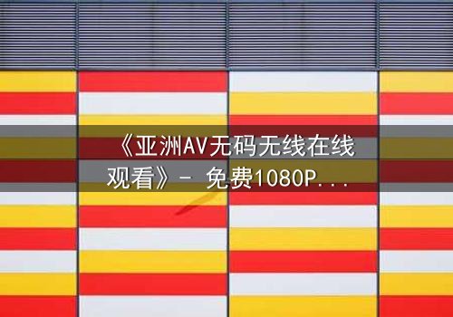 《亚洲AV无码无线在线观看》- 免费1080P超清 - 完整无删第3集