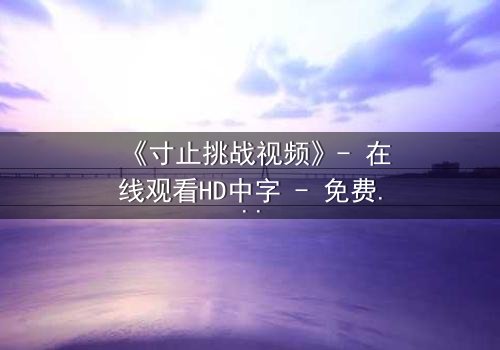 《寸止挑战视频》- 在线观看HD中字 - 免费1080P超清完整无删