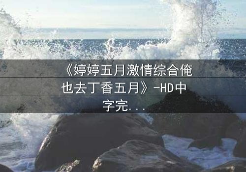 《婷婷五月激情综合俺也去丁香五月》-HD中字完整无删 - 第8集免费在线观看