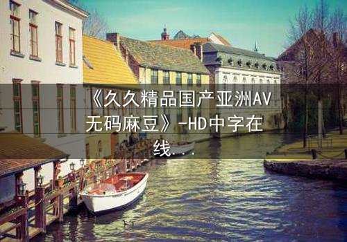 《久久精品国产亚洲AV无码麻豆》-HD中字在线观看 - 第3集完整无删