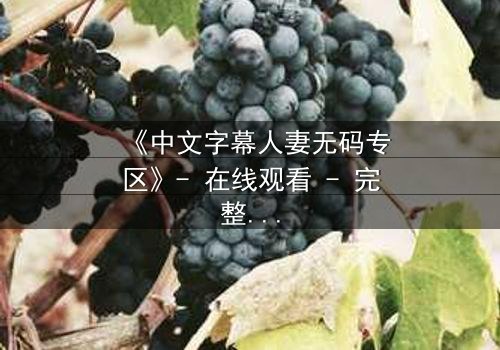 《中文字幕人妻无码专区》- 在线观看 - 完整无删第7集