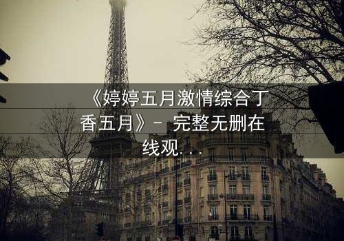 《婷婷五月激情综合丁香五月》- 完整无删在线观看 - 第7集HD中字免费