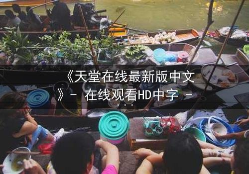 《天堂在线最新版中文》- 在线观看HD中字 - 第3集完整无删