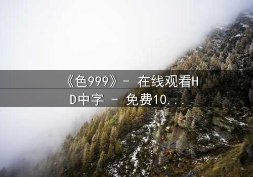 《色999》- 在线观看HD中字 - 免费1080P超清完整无删