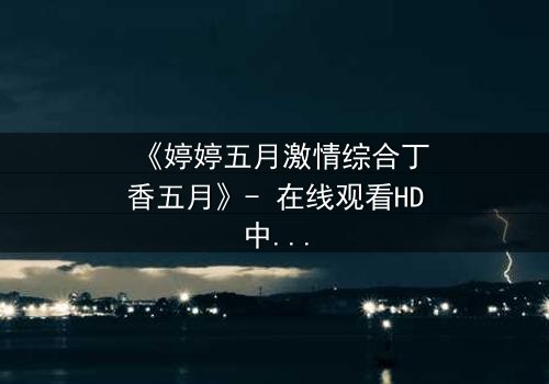 《婷婷五月激情综合丁香五月》- 在线观看HD中字 - 第7集完整无删