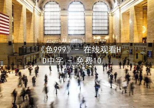 《色999》- 在线观看HD中字 - 免费1080P超清完整无删