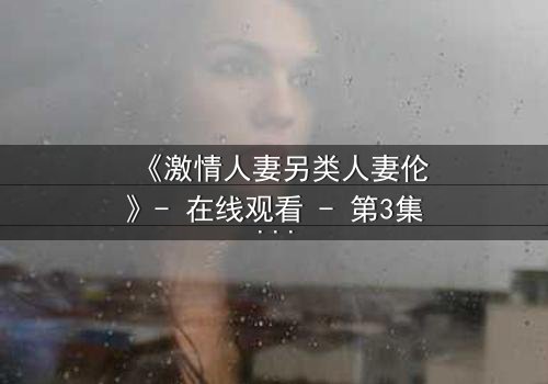 《激情人妻另类人妻伦》- 在线观看 - 第3集 - 完整无删 - 免费 - HD中字 - 1080P超清 - 影视大全