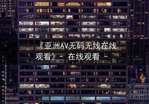 《亚洲AV无码无线在线观看》- 在线观看 - 完整无删