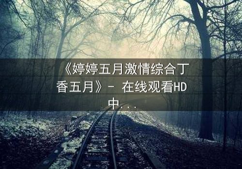 《婷婷五月激情综合丁香五月》- 在线观看HD中字 - 第8集完整无删
