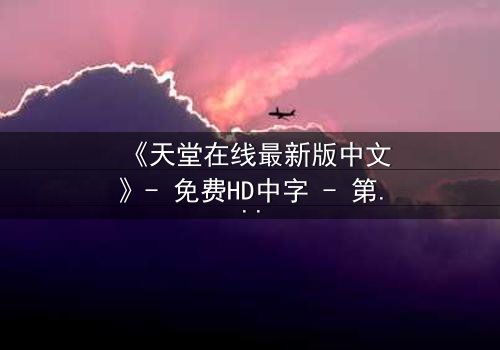 《天堂在线最新版中文》- 免费HD中字 - 第7集完整无删