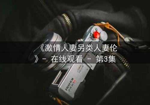 《激情人妻另类人妻伦》- 在线观看 - 第3集