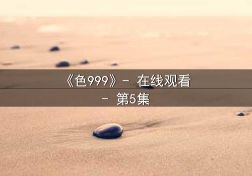 《色999》- 在线观看 - 第5集
