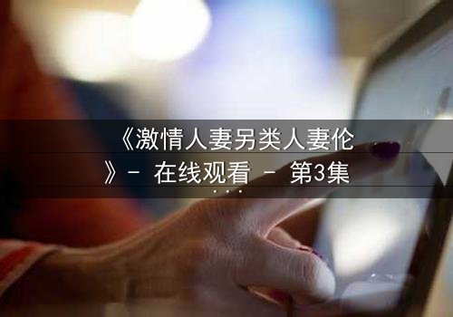 《激情人妻另类人妻伦》- 在线观看 - 第3集 - 完整无删 - 免费 - HD中字 - 1080P超清 - 影视大全