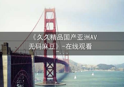 《久久精品国产亚洲AV无码麻豆》-在线观看 - 第3集