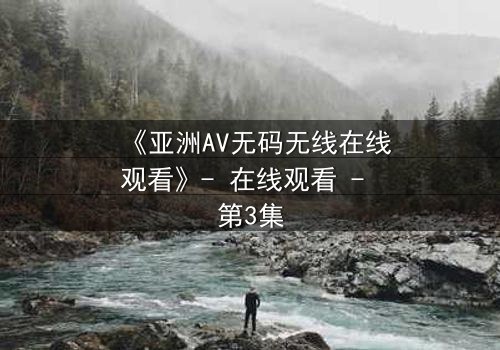《亚洲AV无码无线在线观看》- 在线观看 - 第3集